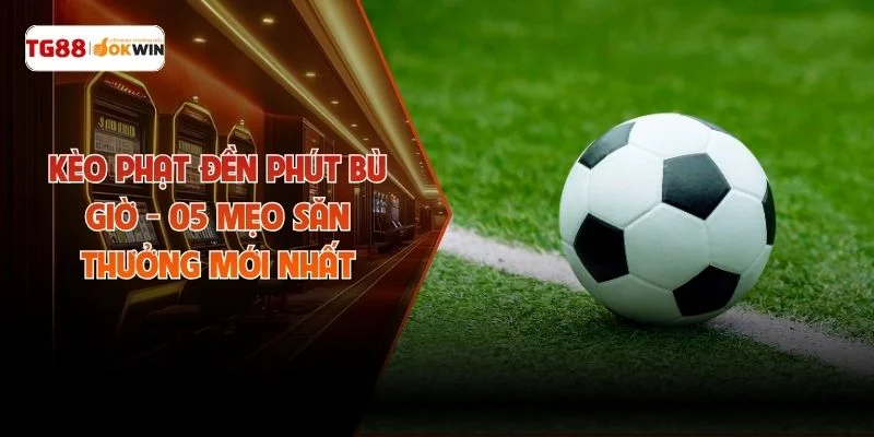 Kèo Phạt Đền Phút Bù Giờ - 05 Mẹo Săn Thưởng Mới Nhất